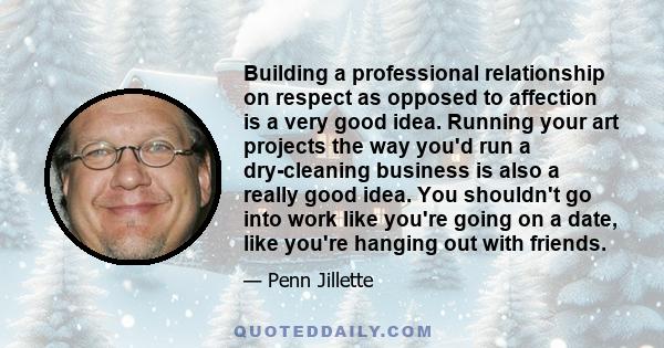 Building a professional relationship on respect as opposed to affection is a very good idea. Running your art projects the way you'd run a dry-cleaning business is also a really good idea. You shouldn't go into work