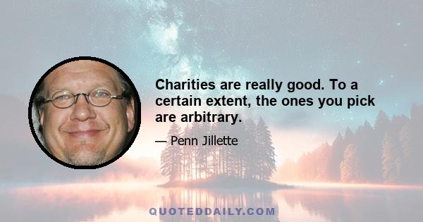 Charities are really good. To a certain extent, the ones you pick are arbitrary.