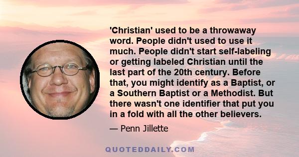 'Christian' used to be a throwaway word. People didn't used to use it much. People didn't start self-labeling or getting labeled Christian until the last part of the 20th century. Before that, you might identify as a