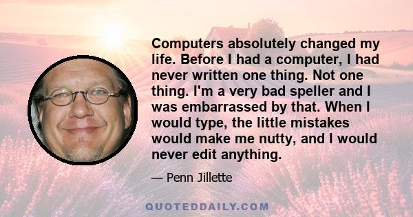 Computers absolutely changed my life. Before I had a computer, I had never written one thing. Not one thing. I'm a very bad speller and I was embarrassed by that. When I would type, the little mistakes would make me