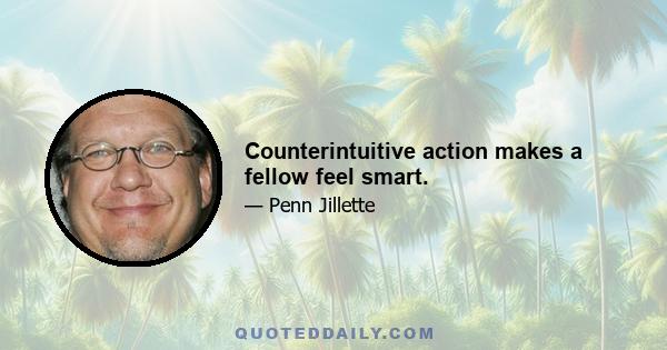 Counterintuitive action makes a fellow feel smart.