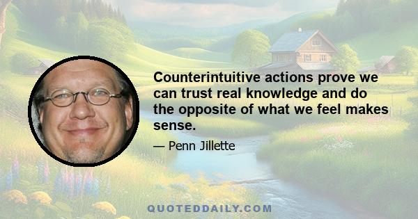 Counterintuitive actions prove we can trust real knowledge and do the opposite of what we feel makes sense.