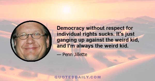 Democracy without respect for individual rights sucks. It's just ganging up against the weird kid, and I'm always the weird kid.