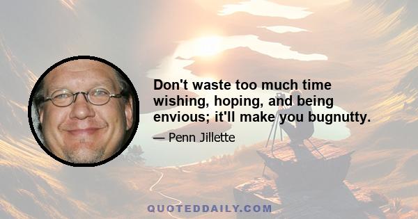 Don't waste too much time wishing, hoping, and being envious; it'll make you bugnutty.