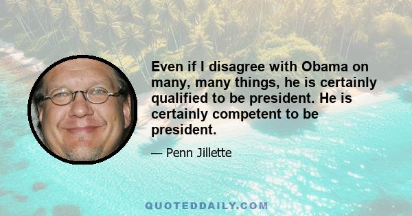 Even if I disagree with Obama on many, many things, he is certainly qualified to be president. He is certainly competent to be president.