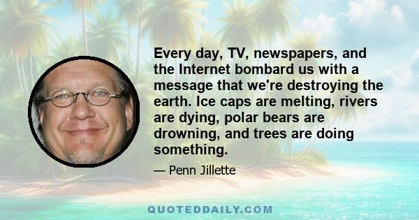 Every day, TV, newspapers, and the Internet bombard us with a message that we're destroying the earth. Ice caps are melting, rivers are dying, polar bears are drowning, and trees are doing something.