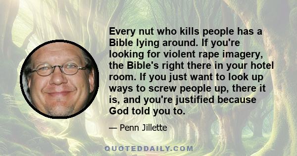 Every nut who kills people has a Bible lying around. If you're looking for violent rape imagery, the Bible's right there in your hotel room. If you just want to look up ways to screw people up, there it is, and you're