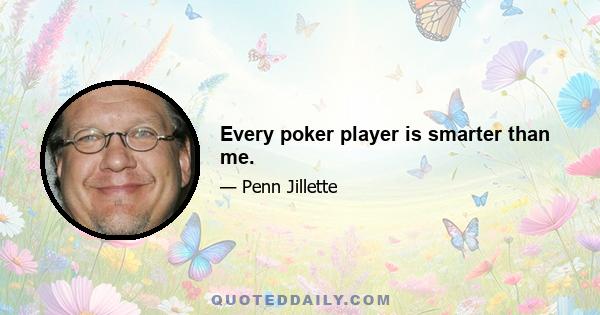 Every poker player is smarter than me.