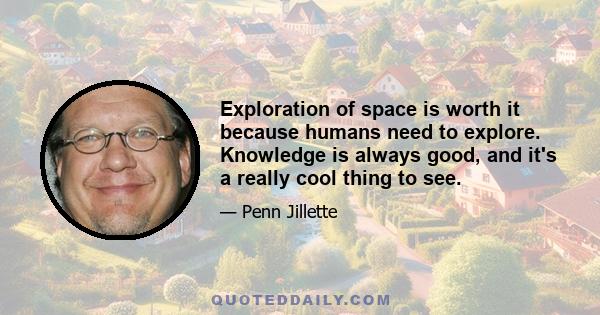 Exploration of space is worth it because humans need to explore. Knowledge is always good, and it's a really cool thing to see.