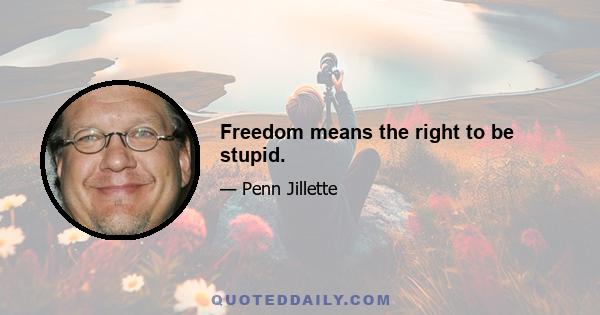 Freedom means the right to be stupid.