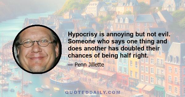 Hypocrisy is annoying but not evil. Someone who says one thing and does another has doubled their chances of being half right.