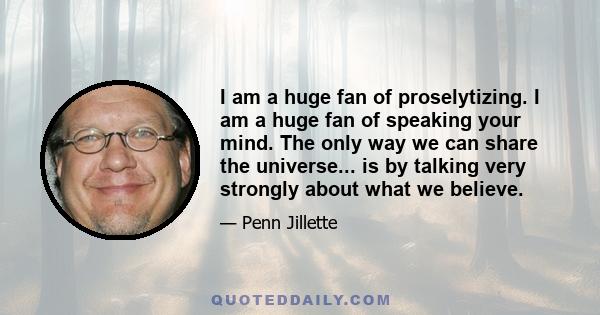 I am a huge fan of proselytizing. I am a huge fan of speaking your mind. The only way we can share the universe... is by talking very strongly about what we believe.