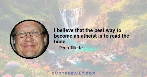 I believe that the best way to become an atheist is to read the bible