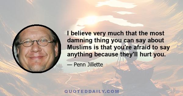 I believe very much that the most damning thing you can say about Muslims is that you're afraid to say anything because they'll hurt you.