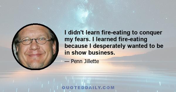 I didn't learn fire-eating to conquer my fears. I learned fire-eating because I desperately wanted to be in show business.