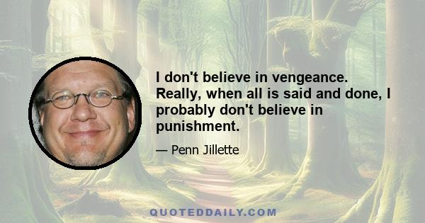 I don't believe in vengeance. Really, when all is said and done, I probably don't believe in punishment.