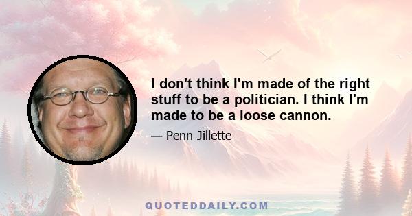 I don't think I'm made of the right stuff to be a politician. I think I'm made to be a loose cannon.