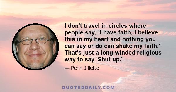 I don't travel in circles where people say, 'I have faith, I believe this in my heart and nothing you can say or do can shake my faith.' That's just a long-winded religious way to say 'Shut up.'