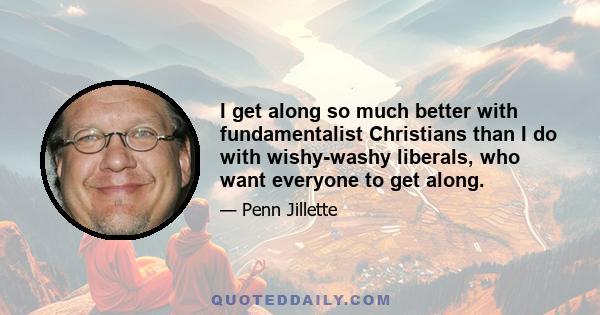 I get along so much better with fundamentalist Christians than I do with wishy-washy liberals, who want everyone to get along.