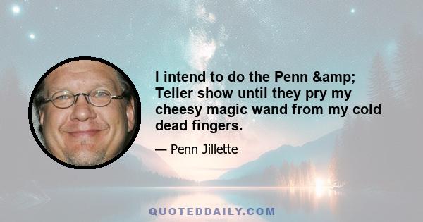 I intend to do the Penn & Teller show until they pry my cheesy magic wand from my cold dead fingers.