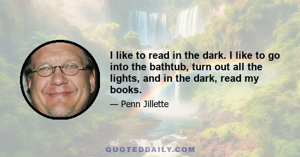 I like to read in the dark. I like to go into the bathtub, turn out all the lights, and in the dark, read my books.