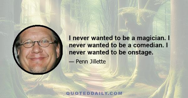 I never wanted to be a magician. I never wanted to be a comedian. I never wanted to be onstage.