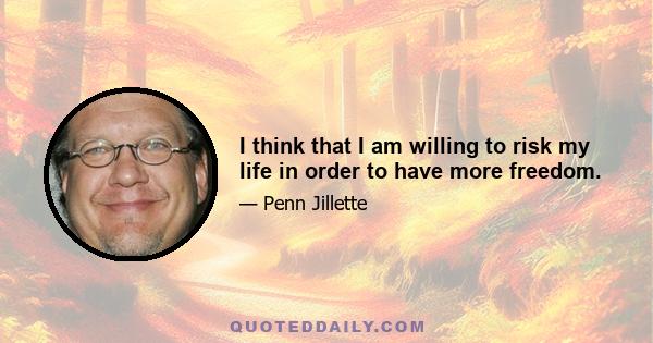 I think that I am willing to risk my life in order to have more freedom.