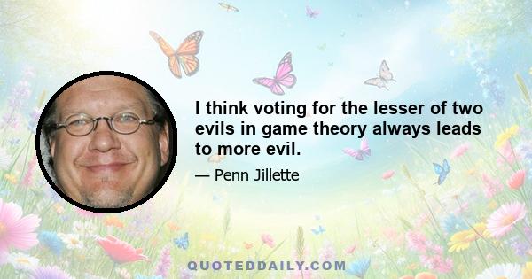 I think voting for the lesser of two evils in game theory always leads to more evil.