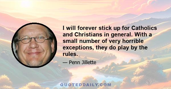 I will forever stick up for Catholics and Christians in general. With a small number of very horrible exceptions, they do play by the rules.