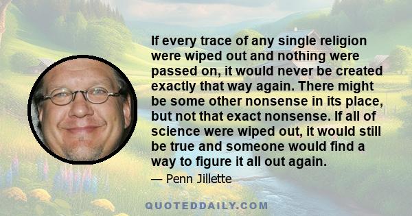 If every trace of any single religion were wiped out and nothing were passed on, it would never be created exactly that way again. There might be some other nonsense in its place, but not that exact nonsense. If all of