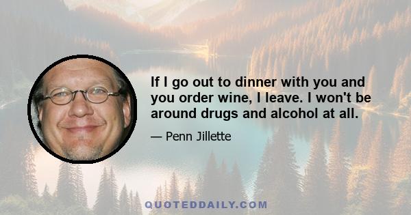 If I go out to dinner with you and you order wine, I leave. I won't be around drugs and alcohol at all.