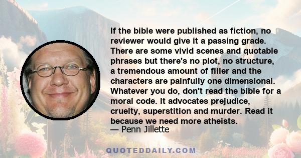 If the bible were published as fiction, no reviewer would give it a passing grade. There are some vivid scenes and quotable phrases but there's no plot, no structure, a tremendous amount of filler and the characters are 