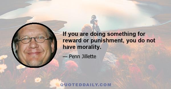 If you are doing something for reward or punishment, you do not have morality.