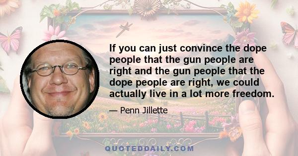 If you can just convince the dope people that the gun people are right and the gun people that the dope people are right, we could actually live in a lot more freedom.