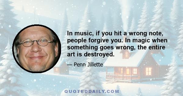 In music, if you hit a wrong note, people forgive you. In magic when something goes wrong, the entire art is destroyed.