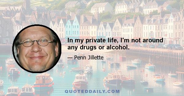 In my private life, I'm not around any drugs or alcohol.