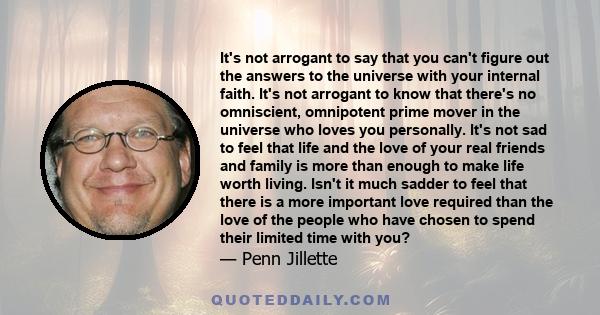 It's not arrogant to say that you can't figure out the answers to the universe with your internal faith. It's not arrogant to know that there's no omniscient, omnipotent prime mover in the universe who loves you