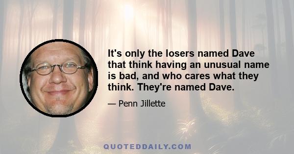 It's only the losers named Dave that think having an unusual name is bad, and who cares what they think. They're named Dave.