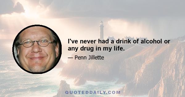 I've never had a drink of alcohol or any drug in my life.