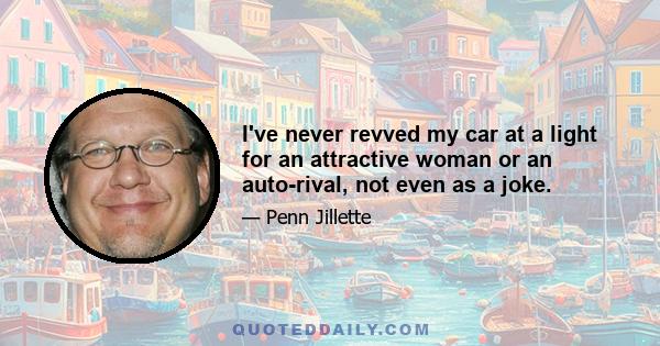 I've never revved my car at a light for an attractive woman or an auto-rival, not even as a joke.