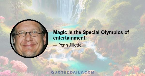 Magic is the Special Olympics of entertainment.