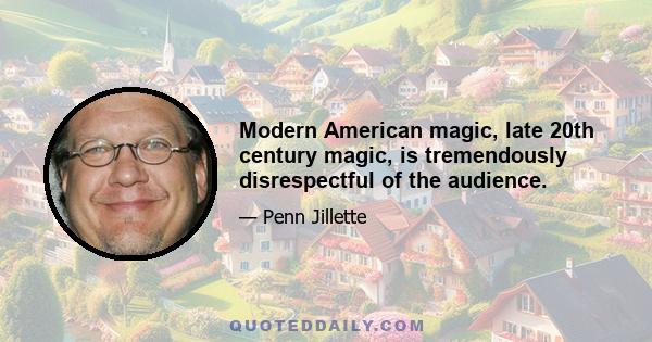 Modern American magic, late 20th century magic, is tremendously disrespectful of the audience.