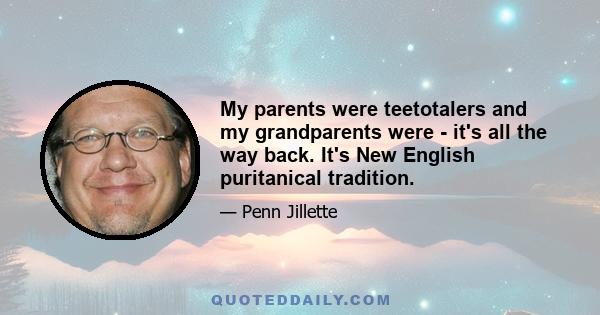 My parents were teetotalers and my grandparents were - it's all the way back. It's New English puritanical tradition.