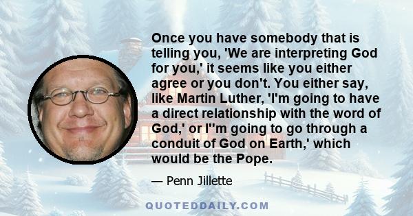 Once you have somebody that is telling you, 'We are interpreting God for you,' it seems like you either agree or you don't. You either say, like Martin Luther, 'I'm going to have a direct relationship with the word of