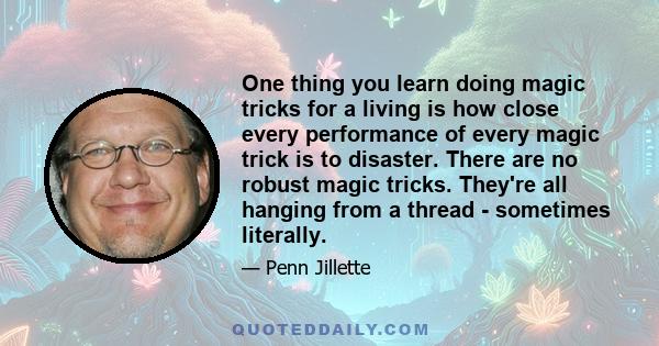 One thing you learn doing magic tricks for a living is how close every performance of every magic trick is to disaster. There are no robust magic tricks. They're all hanging from a thread - sometimes literally.