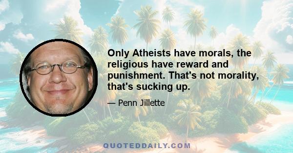 Only Atheists have morals, the religious have reward and punishment. That's not morality, that's sucking up.