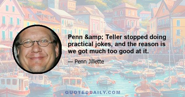 Penn & Teller stopped doing practical jokes, and the reason is we got much too good at it.