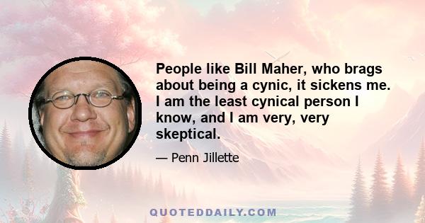 People like Bill Maher, who brags about being a cynic, it sickens me. I am the least cynical person I know, and I am very, very skeptical.