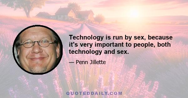 Technology is run by sex, because it's very important to people, both technology and sex.