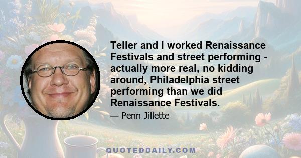 Teller and I worked Renaissance Festivals and street performing - actually more real, no kidding around, Philadelphia street performing than we did Renaissance Festivals.